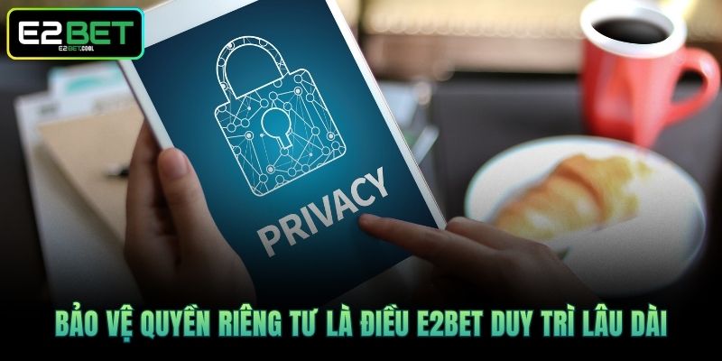 Bảo vệ quyền riêng tư là điều E2BET duy trì lâu dài