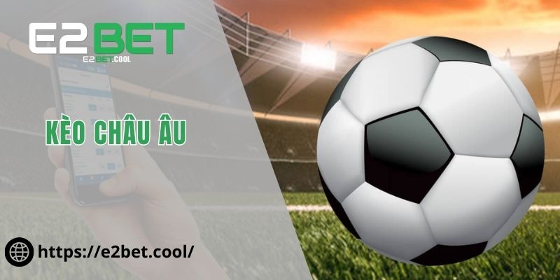 Kèo Châu Âu Và Nghệ Thuật Đọc Vị Bảng Tỷ Lệ Tại E2BET 2 Kèo Châu Âu